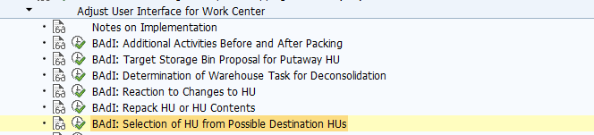 BAdI: Selection of HU from Possible Destination HUs Use This Business Add-In (BAdI) is used in the Extended Warehouse Management (EWM) component. You can use this BAdI to specify which destination handling unit (destination HU) the system proposes for repacking/deconsolidation. The BAdI is called in the following instances: When deconsolidating in the work center, on tab page Deconsolidate When repacking products in the work center, on tab page Repack Product When repacking HUs in the work center, on tab page Repack HU When deconsolidating in the RF environment, in logical transaction Deconsolidate Automatically When repacking HU items in the RF environment, in logical transaction Repack HU Items Automatically When repacking HUs in the RF environment, in logical transaction Repack HU Automatically Activities In the standard system, default implementation /SCWM/CL_EI_WRKC_UI is activated. The BAdI is designed for multiple use. The BAdI is filter-dependent. See also: The BAdI uses the interface /SCWM/IF_EX_WRKC_UI_DET_HU. For more information, display the interface in the Class Builder.
