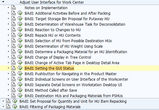 BAdI: Setting the GUI Status Use This Business Add-In (BAdI) is used in the Extended Warehouse Management (EWM) component. You can use this BAdI to change the GUI status of the transactions in the work center. This enables you to change the function-key settings, for example. Standard settings In the standard system, there is no activated BAdI implementation. The BAdI is not designed for multiple use. The BAdI is filter-dependent. Activities Copy the standard GUI status into a program in the customer name range. Change the status to match your requirements. Fill the BAdI in such a way that you program and status is returned in the change parameters. For information about implementing BAdIs as part of the Enhancement Concept, see SAP Library for SAP NetWeaver under BAdIs - Embedding in the Enhancement Framework. See also: The BAdI uses the interface /SCWM/IF_EX_WRKC_UI_GUI_STATUS. For more information, display the interface in the Class Builder.
